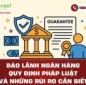 Bảo lãnh ngân hàng: Quy định pháp luật và những rủi ro cần biết
