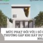 Mức phạt đối với 1 số lỗi thường gặp khi xây dựng nhà ở