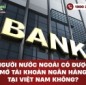 Người nước ngoài có được mở tài khoản ngân hàng tại Việt Nam không?