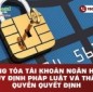 Phong tỏa tài khoản ngân hàng: Quy định pháp luật và thẩm quyền quyết định