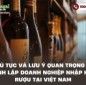 Thủ tục và lưu ý quan trọng để thành lập doanh nghiệp nhập khẩu rượu tại Việt Nam