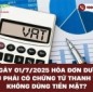 Từ ngày 01/7/2025 hóa đơn dưới 20 triệu phải có chứng từ thanh toán không dùng tiền mặt?
