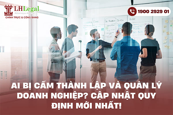 Ai bị cấm thành lập và quản lý doanh nghiệp? Cập nhật quy định mới nhất!