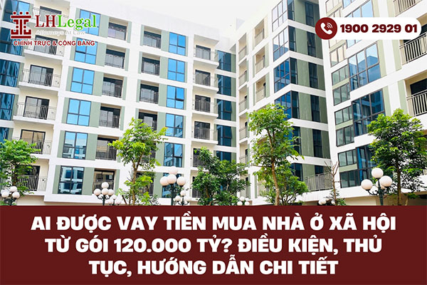 Ai được vay tiền mua nhà ở xã hội từ gói 120.000 tỷ? Điều kiện, thủ tục, hướng dẫn chi tiết