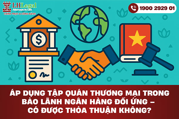 Áp dụng tập quán thương mại trong bảo lãnh ngân hàng đối ứng - Có được thỏa thuận không?