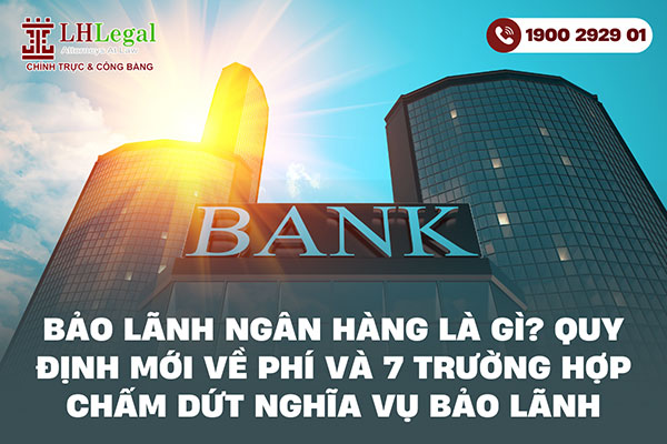 Bảo lãnh ngân hàng là gì? Quy định mới về phí và 7 trường hợp chấm dứt nghĩa vụ bảo lãnh