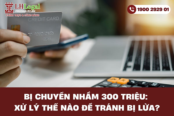 Bị chuyển nhầm 300 triệu: Xử lý thế nào để tránh bị lừa?