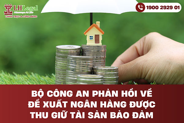 Bộ Công an phản hồi về đề xuất ngân hàng được thu giữ tài sản bảo đảm