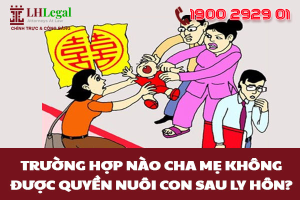 Trường hợp nào cha mẹ không được quyền nuôi con sau ly hôn?