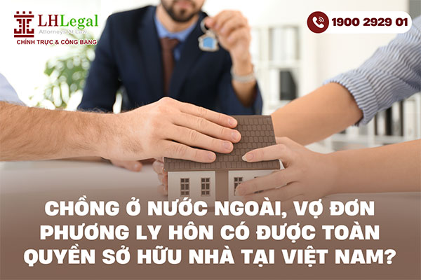 Chồng ở nước ngoài, vợ đơn phương ly hôn có được toàn quyền sở hữu nhà tại Việt Nam?