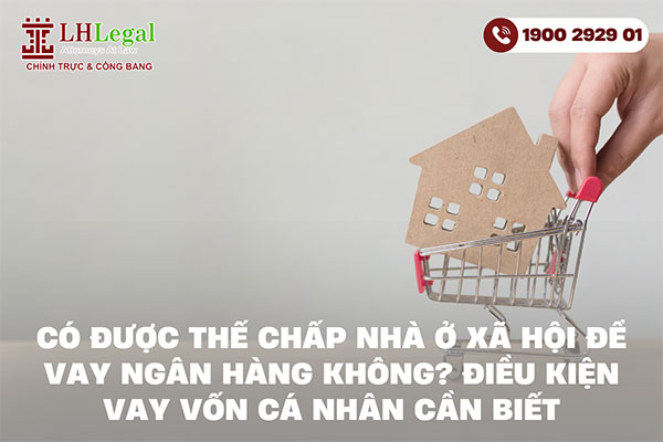 Có được thế chấp nhà ở xã hội để vay ngân hàng không? Điều kiện vay vốn cá nhân cần biết