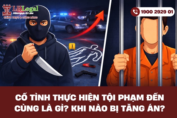 Cố tình thực hiện tội phạm đến cùng là gì? khi nào bị tăng án?