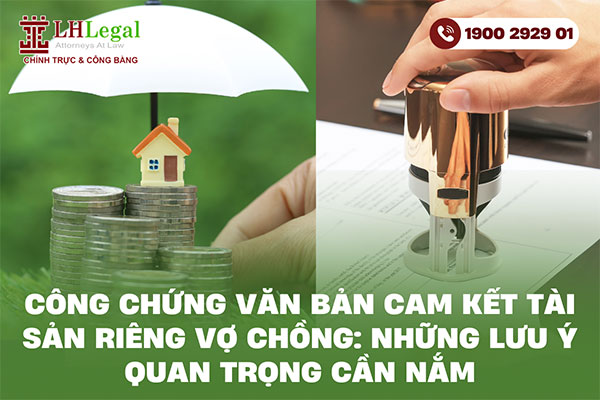 Công chứng văn bản cam kết tài sản riêng vợ chồng: Những lưu ý quan trọng cần nắm