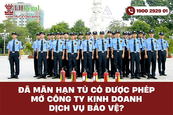 Đã mãn hạn tù có được phép mở công ty kinh doanh dịch vụ bảo vệ?