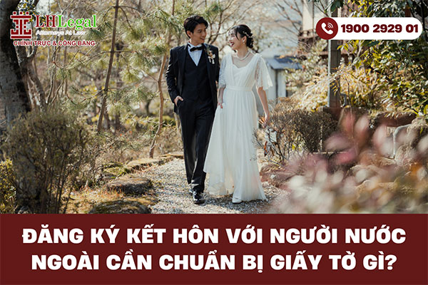 Đăng ký kết hôn với người nước ngoài cần chuẩn bị giấy tờ gì?