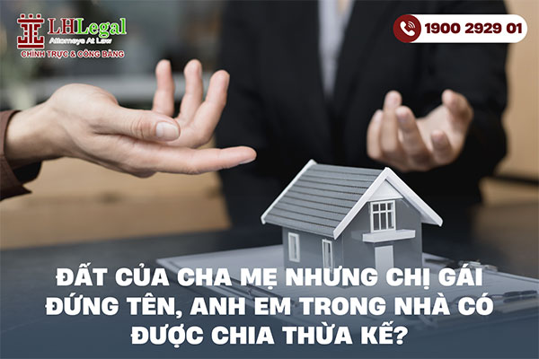 Đất của cha mẹ nhưng chị gái đứng tên, anh em trong nhà có được chia thừa kế?