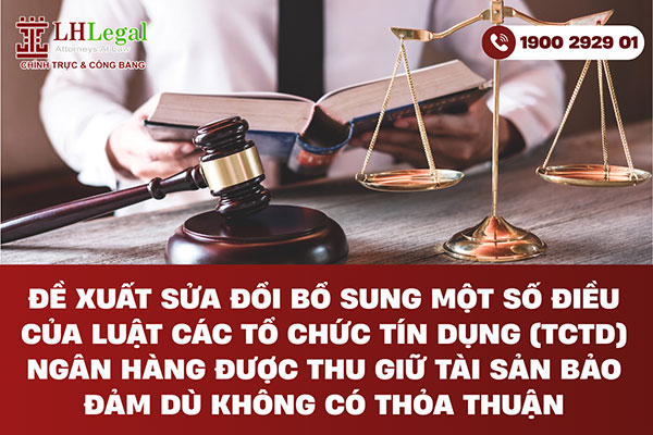 Đề xuất sửa đổi bổ sung một số điều của luật Các tổ chức tín dụng (TCTD) Ngân hàng được thu giữ tài sản bảo đảm dù không có thỏa thuận