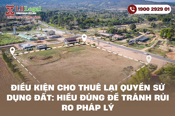 Điều kiện cho thuê lại quyền sử dụng đất: Hiểu đúng để tránh rủi ro pháp lý