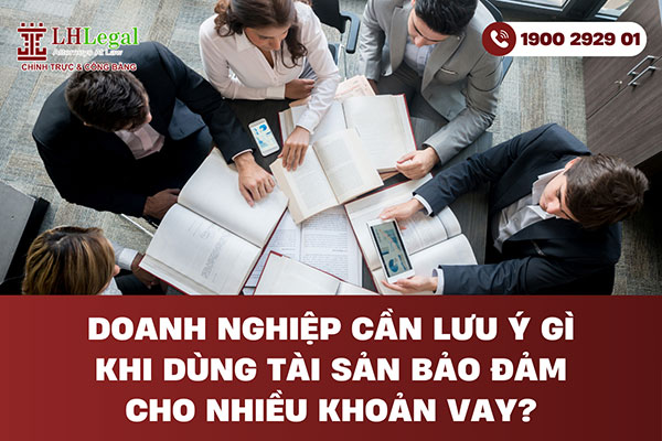 Doanh nghiệp cần lưu ý gì khi dùng tài sản bảo đảm cho nhiều khoản vay?