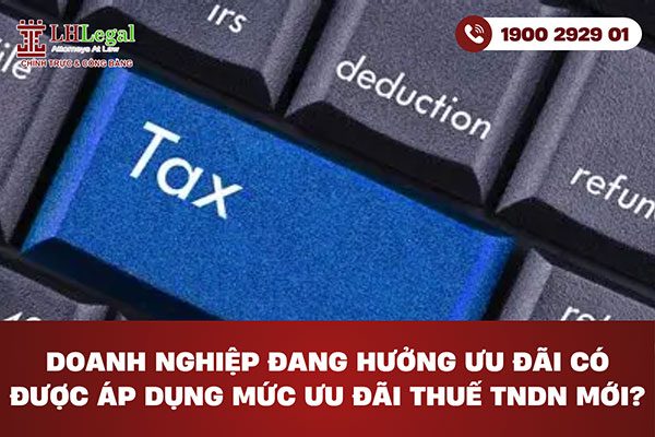 Doanh nghiệp đang hưởng ưu đãi có được áp dụng mức ưu đãi thuế TNDN mới?