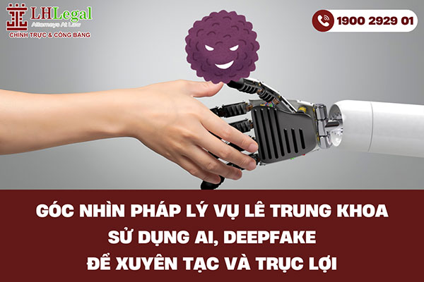 Góc nhìn pháp lý vụ Lê Trung Khoa sử dụng AI, Deepfake để xuyên tạc và trục lợi