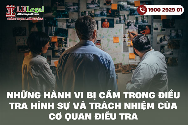 Những hành vi bị cấm trong điều tra hình sự và trách nhiệm của cơ quan điều tra