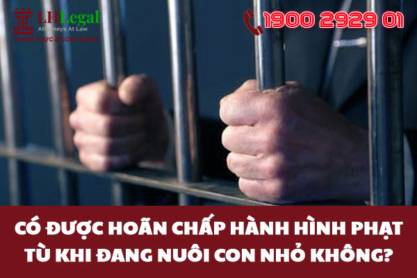 Có được hoãn chấp hành hình phạt tù khi đang nuôi con nhỏ không?