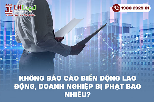 Không báo cáo biến động lao động, doanh nghiệp bị phạt bao nhiêu?