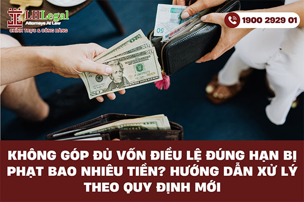 Không góp đủ vốn điều lệ đúng hạn bị phạt bao nhiêu tiền? Hướng dẫn xử lý theo quy định mới