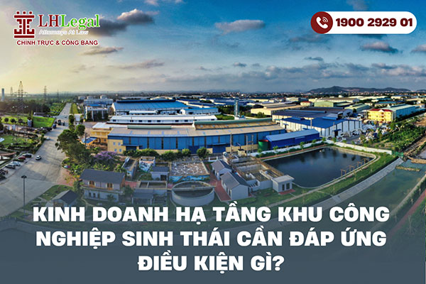 Kinh doanh hạ tầng khu công nghiệp sinh thái cần đáp ứng điều kiện gì?