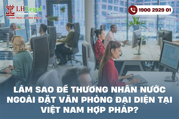 Làm sao để thương nhân nước ngoài đặt văn phòng đại diện tại Việt Nam hợp pháp?