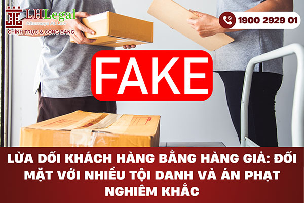 Lừa dối khách hàng bằng hàng giả: Đối mặt với nhiều tội danh và án phạt nghiêm khắc