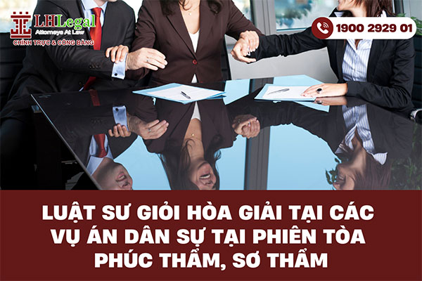 Luật sư giỏi hòa giải tại các vụ án dân sự tại phiên tòa phúc thẩm, sơ thẩm