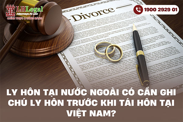 Ly hôn tại nước ngoài có cần ghi chú ly hôn trước khi tái hôn tại Việt Nam?