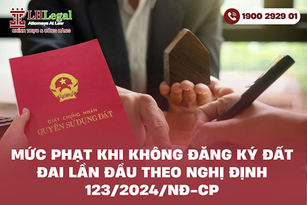 Mức phạt khi không đăng ký đất đai lần đầu theo Nghị định 123/2024/NĐ-CP