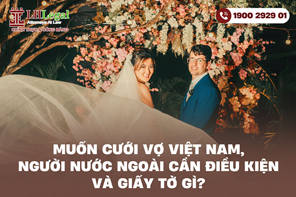 Muốn cưới vợ Việt Nam, người nước ngoài cần điều kiện và giấy tờ gì?