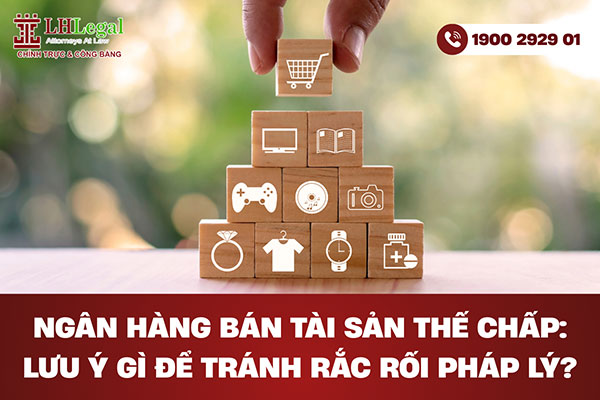 Ngân hàng bán tài sản thế chấp: Cần lưu ý gì để tránh rắc rối pháp lý?