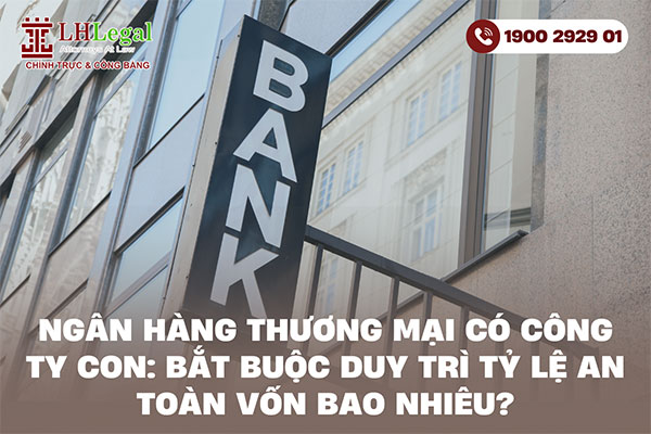 Ngân hàng thương mại có công ty con: Bắt buộc duy trì tỷ lệ an toàn vốn bao nhiêu?