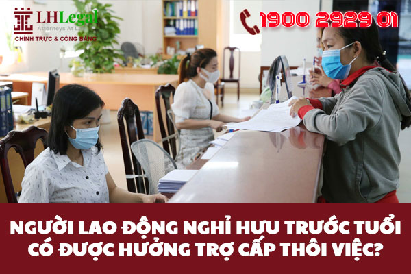 Người lao động nghỉ hưu trước tuổi có được hưởng trợ cấp thôi việc?