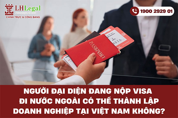 Người đại diện đang nộp visa đi nước ngoài có thể thành lập doanh nghiệp tại Việt Nam không?