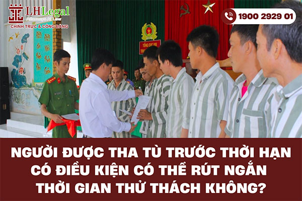Người được tha tù trước thời hạn có điều kiện có thể rút ngắn thời gian thử thách không?