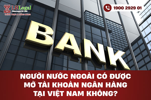 Người nước ngoài có được mở tài khoản ngân hàng tại Việt Nam không?