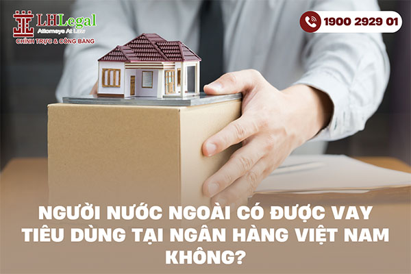 Người nước ngoài có được vay tiêu dùng tại ngân hàng Việt Nam không?