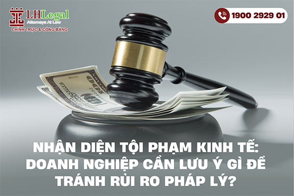 Nhận diện tội phạm kinh tế: Doanh nghiệp cần lưu ý gì để tránh rủi ro pháp lý?
