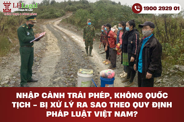 Nhập cảnh trái phép, không quốc tịch - Bị xử lý ra sao theo quy định pháp luật Việt Nam?