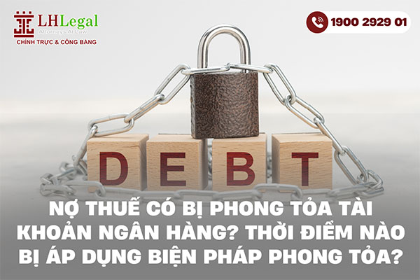 Nợ thuế có bị phong tỏa tài khoản ngân hàng? Thời điểm nào bị áp dụng biện pháp phong tỏa?