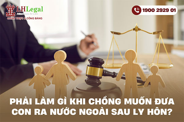 Phải làm gì khi chồng muốn đưa con ra nước ngoài sau ly hôn?