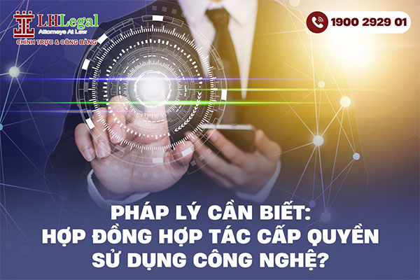 Pháp lý cần biết: Hợp đồng hợp tác cấp quyền sử dụng công nghệ?