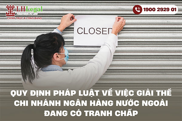 Quy định pháp luật về việc giải thể chi nhánh ngân hàng nước ngoài đang có tranh chấp