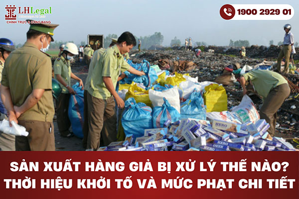 Sản xuất hàng giả bị xử lý thế nào? Thời hiệu khởi tố và mức phạt chi tiết
